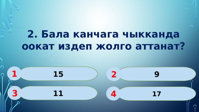 2. Бала канчага чыкканда оокат издеп жолго аттанат? 1 15 9 2 11 3 17 4 