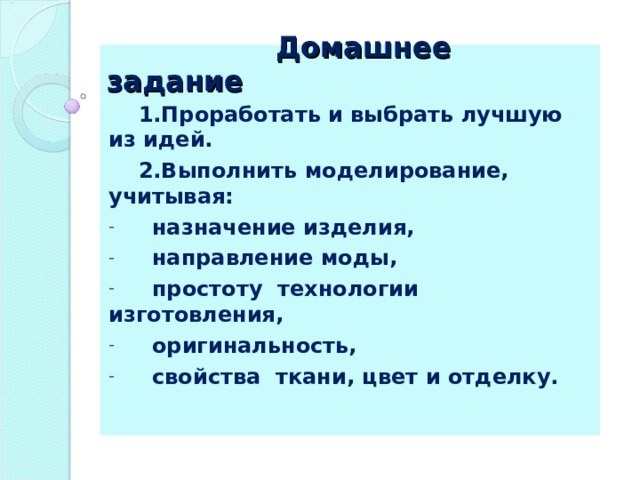  Домашнее задание  1.Проработать и выбрать лучшую из идей.  2.Выполнить моделирование, учитывая:  назначение изделия,  направление моды,  простоту технологии изготовления,  оригинальность,  свойства ткани, цвет и отделку.  