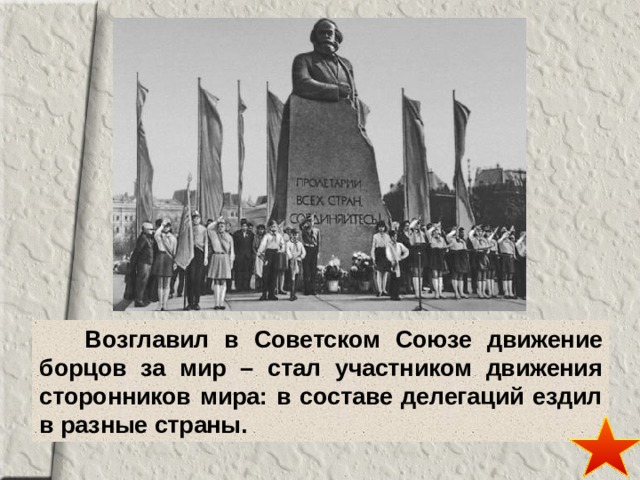  Возглавил в Советском Союзе движение борцов за мир – стал участником движения сторонников мира: в составе делегаций ездил в разные страны. 