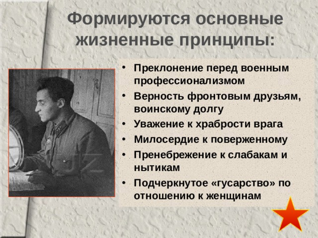 Формируются основные жизненные принципы: Преклонение перед военным профессионализмом Верность фронтовым друзьям, воинскому долгу Уважение к храбрости врага Милосердие к поверженному Пренебрежение к слабакам и нытикам Подчеркнутое «гусарство» по отношению к женщинам 