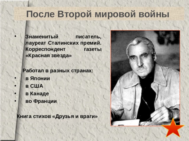 После Второй мировой войны Знаменитый писатель, лауреат Сталинских премий. Корреспондент газеты «Красная звезда»  Работал в разных странах: в Японии в США в Канаде во Франции  Книга стихов «Друзья и враги» 