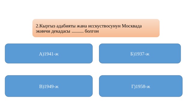 2.Кыргыз адабияты жана исскуствосунун Москвада экинчи декадасы .......... болгон А)1941-ж Б)1937-ж В)1949-ж Г)1958-ж 