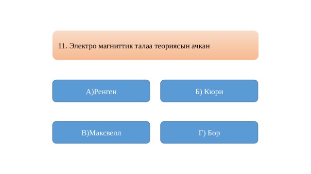 11. Электро магниттик талаа теориясын ачкан А)Ренген Б) Кюри В)Максвелл Г) Бор 