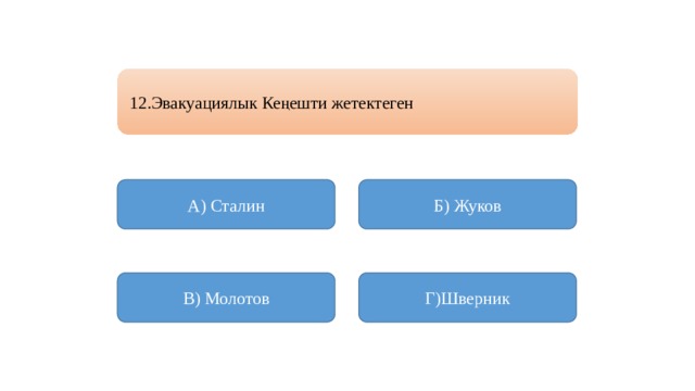 12.Эвакуациялык Кеңешти жетектеген А) Сталин Б) Жуков В) Молотов Г)Шверник 