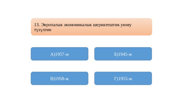 13. Эвропалык экономикалык шериктештик уюму түзүлгөн А)1957-ж Б)1945-ж В)1958-ж Г)1955-ж 