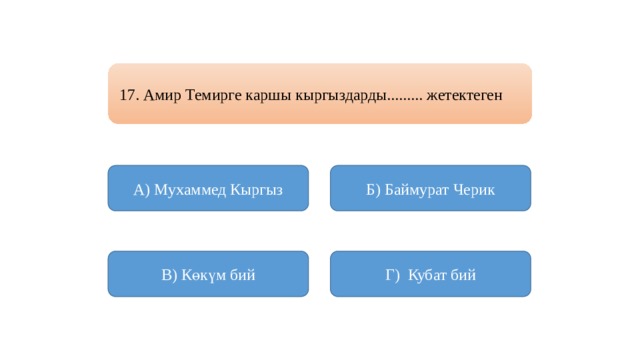 17. Амир Темирге каршы кыргыздарды......... жетектеген А) Мухаммед Кыргыз Б) Баймурат Черик В) Көкүм бий Г) Кубат бий 