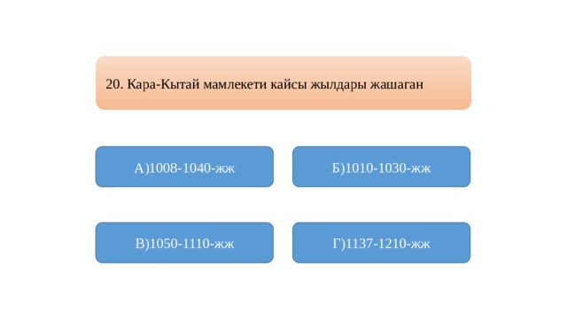 20. Кара-Кытай мамлекети кайсы жылдары жашаган А)1008-1040-жж Б)1010-1030-жж В)1050-1110-жж Г)1137-1210-жж 