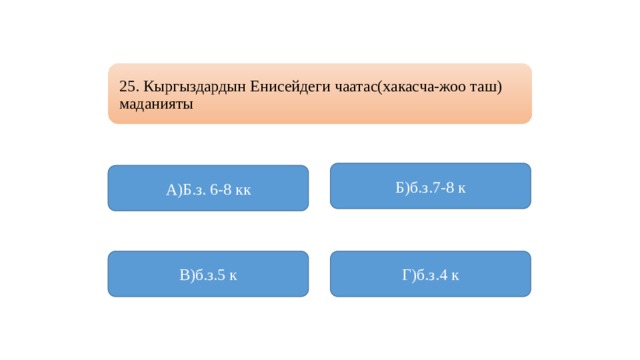 25. Кыргыздардын Енисейдеги чаатас(хакасча-жоо таш) маданияты Б)б.з.7-8 к А)Б.з. 6-8 кк В)б.з.5 к Г)б.з.4 к 