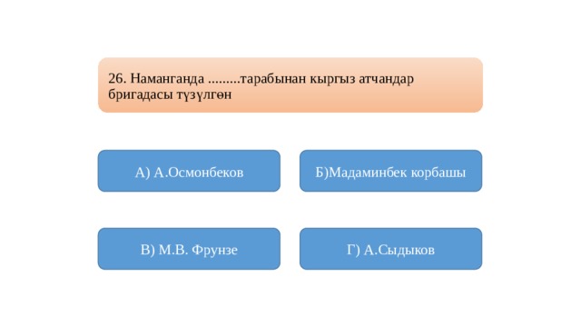 26. Наманганда .........тарабынан кыргыз атчандар бригадасы түзүлгөн А) А.Осмонбеков Б)Мадаминбек корбашы В) М.В. Фрунзе Г) А.Сыдыков 