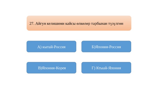 27. Айгун келишими кайсы өлкөлөр тарбынан түзүлгөн А) кытай-Россия Б)Япония-Россия  В)Япония-Корея Г) Ктыай-Япония 