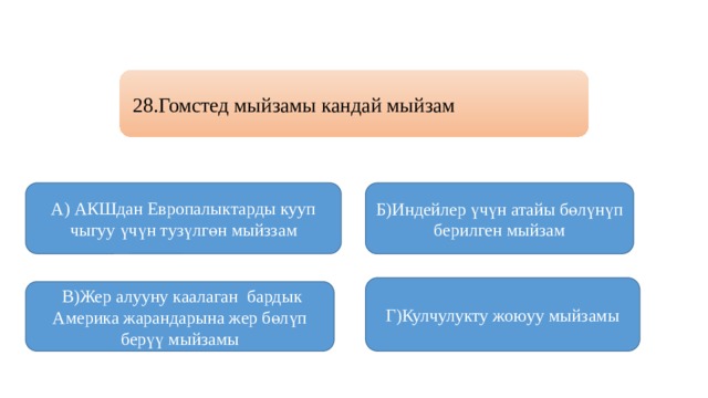 28.Гомстед мыйзамы кандай мыйзам А) АКШдан Европалыктарды кууп чыгуу үчүн тузүлгөн мыйззам Б)Индейлер үчүн атайы бөлүнүп берилген мыйзам Г)Кулчулукту жоюуу мыйзамы  В)Жер алууну каалаган бардык Америка жарандарына жер бөлүп берүү мыйзамы 