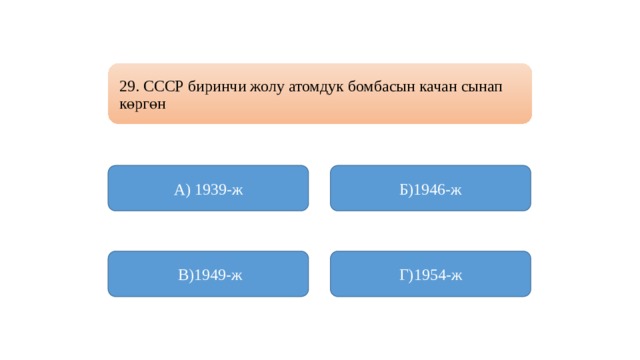 29. СССР биринчи жолу атомдук бомбасын качан сынап көргөн А) 1939-ж Б)1946-ж  В)1949-ж Г)1954-ж 
