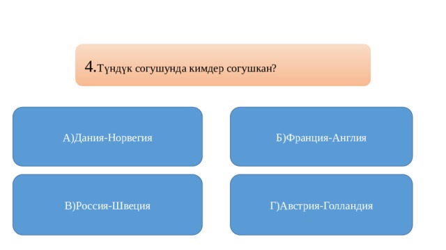 4. Түндүк согушунда кимдер согушкан? А)Дания-Норвегия Б)Франция-Англия В)Россия-Швеция Г)Австрия-Голландия 