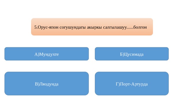 5.Орус-япон согушундагы акыркы салгылашуу......болгон А)Мундухте Б)Цусимада В)Ляодунда Г)Порт-Артурда 