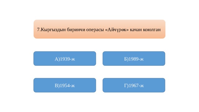 7.Кыргыздын биринчи операсы «Айчүрөк» качан коюлган А)1939-ж Б)1989-ж В)1954-ж Г)1967-ж 
