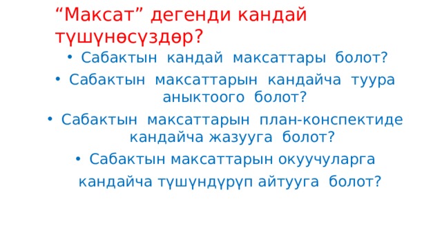 “ Максат” дегенди кандай түшүнөсүздөр?    Сабактын кандай максаттары болот? Сабактын максаттарын кандайча туура аныктоого болот? Сабактын максаттарын план-конспектиде кандайча жазууга болот? Сабактын максаттарын окуучуларга  кандайча түшүндүрүп айтууга болот? 