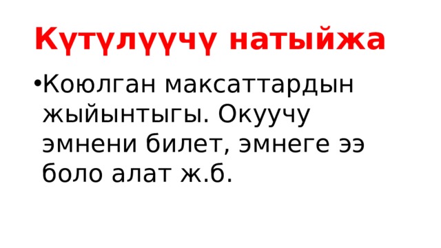 Күтүлүүчү натыйжа Коюлган максаттардын жыйынтыгы. Окуучу эмнени билет, эмнеге ээ боло алат ж.б. 