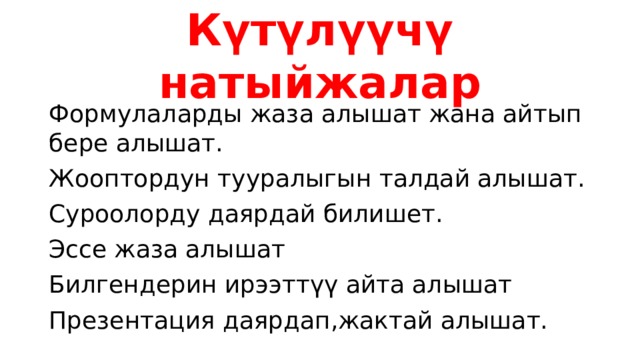 Күтүлүүчү натыйжалар Формулаларды жаза алышат жана айтып бере алышат. Жооптордун тууралыгын талдай алышат. Суроолорду даярдай билишет. Эссе жаза алышат Билгендерин ирээттүү айта алышат Презентация даярдап,жактай алышат. 