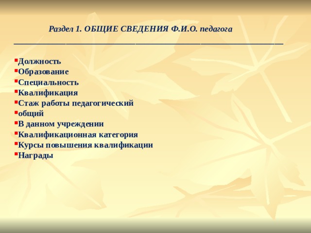    Раздел 1. ОБЩИЕ СВЕДЕНИЯ Ф.И.О. педагога ______________________________________________________________  Должность  Образование  Специальность   Квалификация    Стаж работы педагогический  общий  В данном учреждении   Квалификационная категория   Курсы повышения квалификации   Награды  