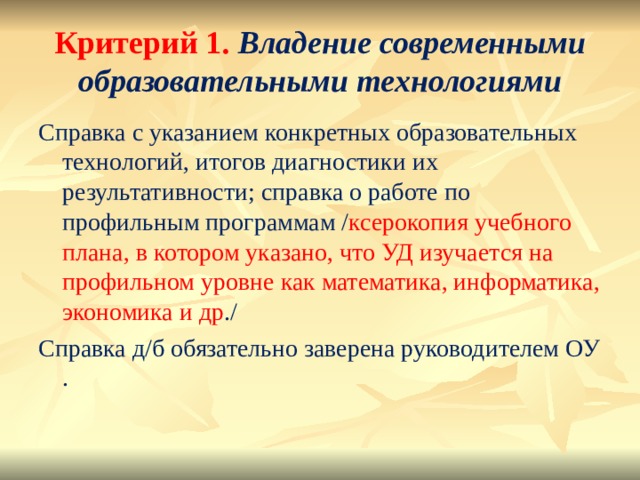 Критерий 1. Владение современными образовательными технологиями Справка с указанием конкретных образовательных технологий, итогов диагностики их результативности; справка о работе по профильным программам / ксерокопия учебного плана, в котором указано, что УД изучается на профильном уровне как математика, информатика, экономика и др ./ Справка д/б обязательно заверена руководителем ОУ . 