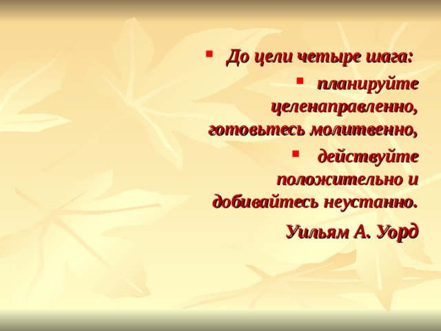  До цели четыре шага: планируйте целенаправленно, готовьтесь молитвенно,  действуйте положительно и добивайтесь неустанно. Уильям А. Уо рд 