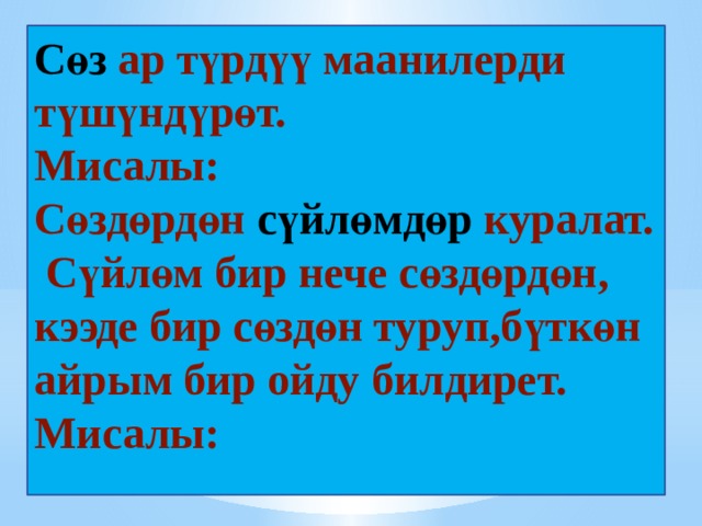 Сөз ар түрдүү маанилерди түшүндүрөт.  Мисалы:  Сөздөрдөн сүйлөмдөр куралат.  Сүйлөм бир нече сөздөрдөн, кээде бир сөздөн туруп,бүткөн айрым бир ойду билдирет.  Мисалы: 