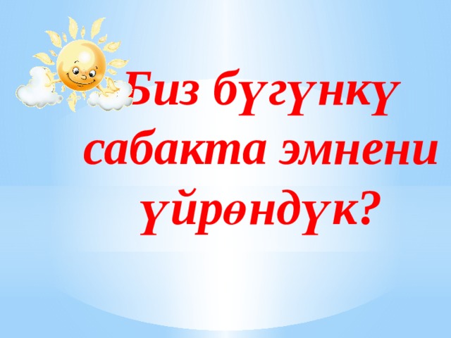 Биз бүгүнкү  сабакта эмнени үйрөндүк?       