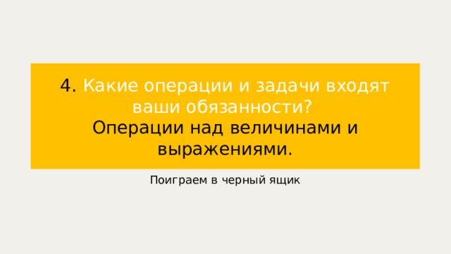 4. Какие операции и задачи входят ваши обязанности?  Операции над величинами и выражениями. Поиграем в черный ящик 