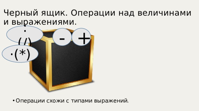 Черный ящик. Операции над величинами и выражениями. : (/) - + Операции схожи с типами выражений. ·(*) 