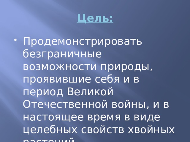 Цель: Продемонстрировать безграничные возможности природы, проявившие себя и в период Великой Отечественной войны, и в настоящее время в виде целебных свойств хвойных растений. 