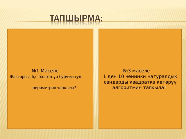 № 1 Маселе  № 3 маселе 1 ден 10 чейинки натуралдык сандарды квадратка көтөрүү алгоритмин тапкыла ? Жактары a,b,c болгон үч бурчтуктун  периметрин тапкыла? 