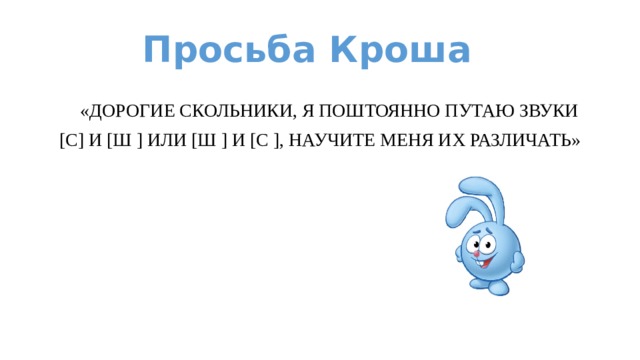 Просьба Кроша  «ДОРОГИЕ СКОЛЬНИКИ, Я ПОШТОЯННО ПУТАЮ ЗВУКИ [С] И [Ш ] ИЛИ [Ш ] И [С ], НАУЧИТЕ МЕНЯ ИХ РАЗЛИЧАТЬ» 