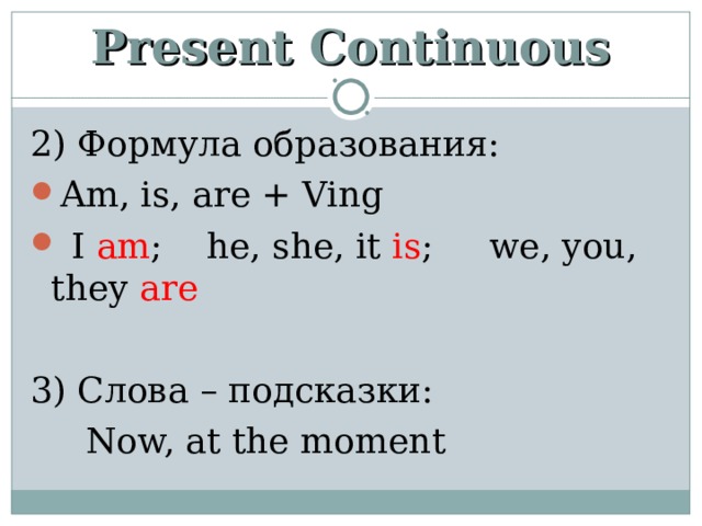 Present Continuous 2) Формула образования: Am, is, are + Ving  I am ; he, she, it is ; we, you, they are 3) Слова – подсказки:  Now, at the moment 