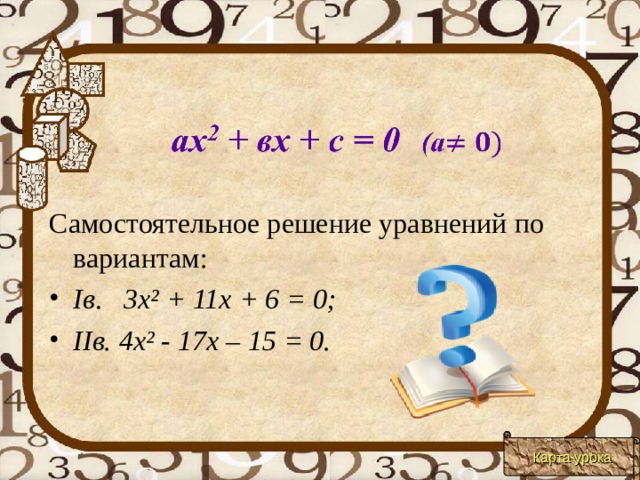                Самостоятельное решение уравнений по вариантам: Ів . 3х² + 11х + 6 = 0; ІІв. 4х² - 17х – 15 = 0. Карта урока 