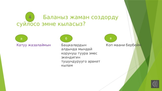 4  Баланыз жаман создорду суйлосо эмне кыласыз? в а б Катуу жазалаймын Бащкалардын алдында мындай корунуш туура эмес экендигин тушундурууго аракет кылам Коп маани бербейм 