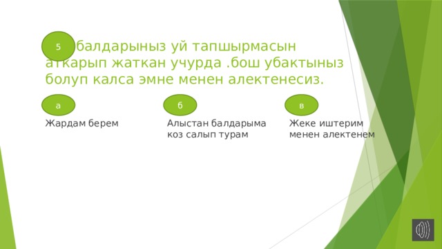 5  балдарыныз уй тапшырмасын аткарып жаткан учурда .бош убактыныз болуп калса эмне менен алектенесиз. а б в Жардам берем Алыстан балдарыма коз салып турам Жеке иштерим менен алектенем 
