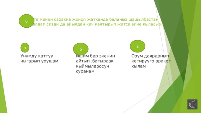 6  Эрте менен сабакка жоноп жатканда баланыз шашылбастан кыймылдап сизди да айылдан кеч калтырып жатса эине кыласыз? в а б Унумду каттуу чыгарып урушам Ишим бар экенин айтып .батыраак кыймылдоосун суранам Озум даярданып кетирууго аракет кылам 