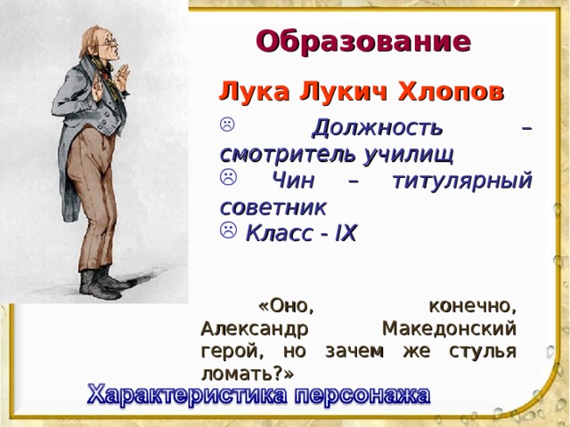 Образование Лука Лукич Хлопов  Должность – смотритель училищ  Чин – титулярный советник  Класс - IX  «Оно, конечно, Александр Македонский герой, но зачем же стулья ломать?» 