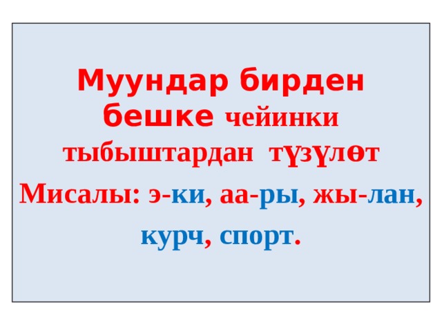  Муундар бирден бешке чейинки тыбыштардан түзүлѳт Мисалы: э- ки , аа- ры , жы- лан , курч , спорт .   