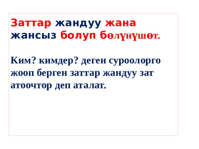 Заттар жандуу жана жансыз болуп б ѳлүнүшѳт.   Ким? кимдер? деген суроолорго жооп берген заттар жандуу зат атоочтор деп аталат.     