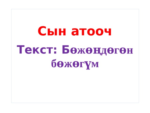 Текст: Б ѳжѳңдѳгѳн бѳжѳгүм Сын атооч 