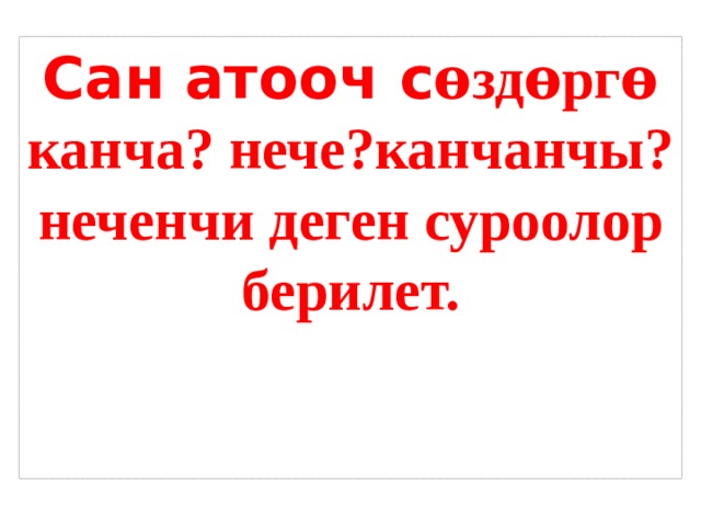 Сан атооч с ѳздѳргѳ канча? нече?канчанчы? неченчи деген суроолор берилет. 