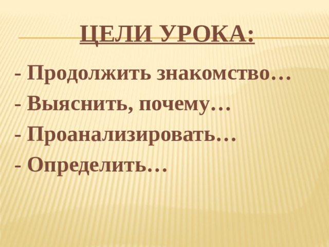 Цели УРОКА: - Продолжить знакомство… - Выяснить, почему… - Проанализировать… - Определить… 