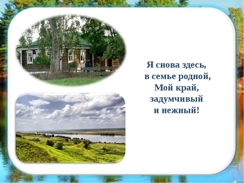 Вновь здесь. Я снова здесь в семье родной мой. Я снова здесь в семье родной мой край задумчивый и нежный. Я снова здесь в семье родной Есенин. Стих я снова здесь в семье родной.