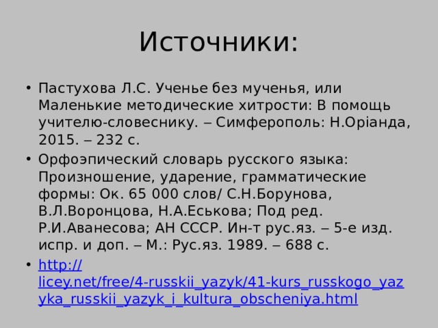 Источники: Пастухова Л.С. Ученье без мученья, или Маленькие методические хитрости: В помощь учителю-словеснику.  Симферополь: Н.Орiанда, 2015.  232 с. Орфоэпический словарь русского языка: Произношение, ударение, грамматические формы: Ок. 65 000 слов/ С.Н.Борунова, В.Л.Воронцова, Н.А.Еськова; Под ред. Р.И.Аванесова; АН СССР. Ин-т рус.яз.  5-е изд. испр. и доп.  М.: Рус.яз. 1989.  688 с. http:// licey.net/free/4-russkii_yazyk/41-kurs_russkogo_yazyka_russkii_yazyk_i_kultura_obscheniya.html 