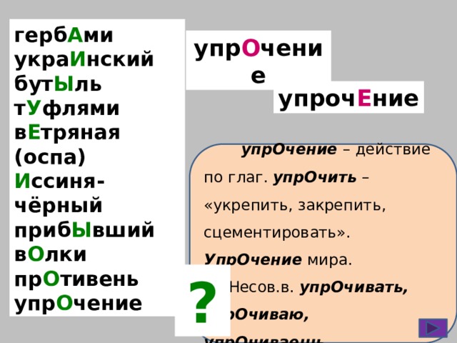 герб А ми укра И нский бут Ы ль т У флями в Е тряная (оспа) И ссиня-чёрный приб Ы вший в О лки пр О тивень упр О чение упр О чение упроч Е ние  упрОчение – действие по глаг. упрОчить – «укрепить, закрепить, сцементировать».  УпрОчение  мира.  Несов.в. упрОчивать, упрОчиваю, упрОчиваешь… ? 