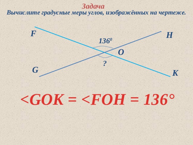Задача Вычислите градусные меры углов, изображённых на чертеже. F H 136 0 O   ? G K  ° 