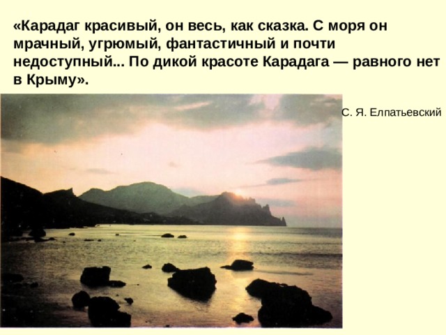 «Карадаг красивый, он весь, как сказка. С моря он мрачный, угрюмый, фантастичный и почти недоступный... По дикой красоте Карадага — равного нет в Крыму».   С. Я. Елпатьевский 