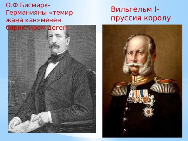 О.Ф.Бисмарк- Германияны «темир жана кан»менен бириктирем деген. Вильгельм I-пруссия королу 