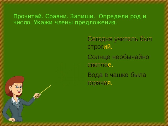 Прочитай. Сравни. Запиши. Определи род и число. Укажи члены предложения. Сегодня учитель был строгий. Сегодня учитель был строг. Солнце необычайно светлое. Солнце необычайно светло. Вода в чашке была горячая. Вода в чашке была горяча. 